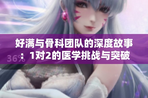 好滿與骨科團(tuán)隊(duì)的深度故事：1對(duì)2的醫(yī)學(xué)挑戰(zhàn)與突破
