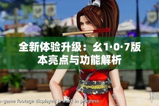 全新體驗升級：幺1·0·7版本亮點與功能解析