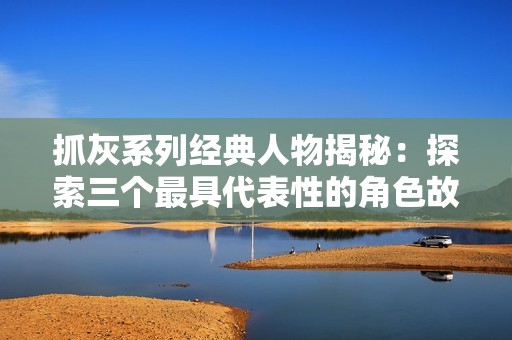 抓灰系列經典人物揭秘：探索三個最具代表性的角色故事