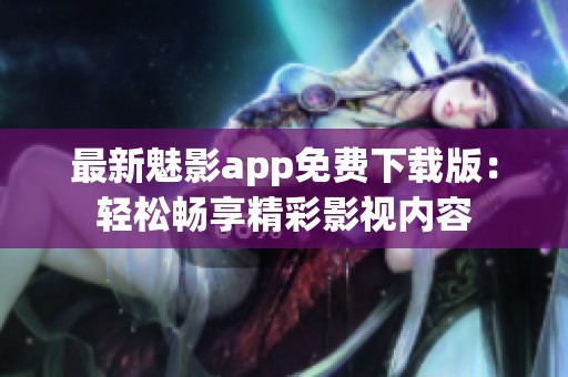 最新魅影app免費(fèi)下載版：輕松暢享精彩影視內(nèi)容