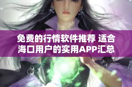 免費(fèi)的行情軟件推薦 適合海口用戶(hù)的實(shí)用APP匯總 免費(fèi)的行情軟件推薦 適合??谟脩?hù)的實(shí)用APP匯總