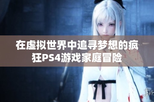 在虛擬世界中追尋夢想的瘋狂PS4游戲家庭冒險