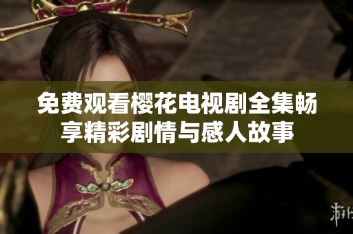 免費(fèi)觀看櫻花電視劇全集暢享精彩劇情與感人故事