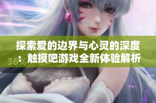 探索愛的邊界與心靈的深度：觸摸吧游戲全新體驗(yàn)解析