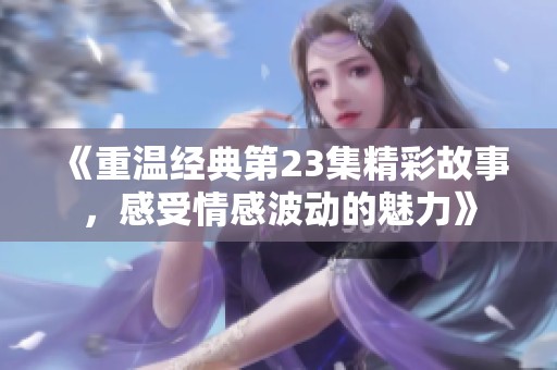 《重溫經(jīng)典第23集精彩故事，感受情感波動的魅力》