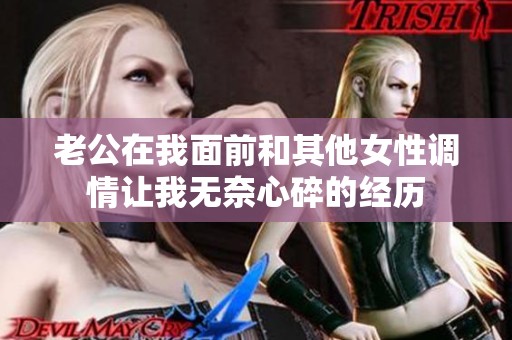 老公在我面前和其他女性調(diào)情讓我無(wú)奈心碎的經(jīng)歷