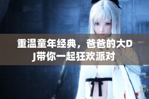 重溫童年經(jīng)典，爸爸的大DJ帶你一起狂歡派對