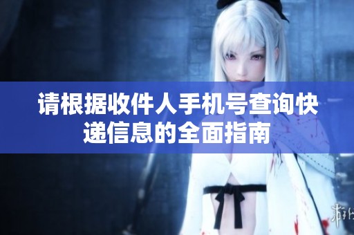 請(qǐng)根據(jù)收件人手機(jī)號(hào)查詢快遞信息的全面指南