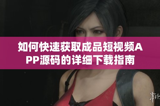 如何快速獲取成品短視頻APP源碼的詳細(xì)下載指南