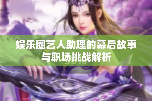 娛樂圈藝人助理的幕后故事與職場挑戰(zhàn)解析