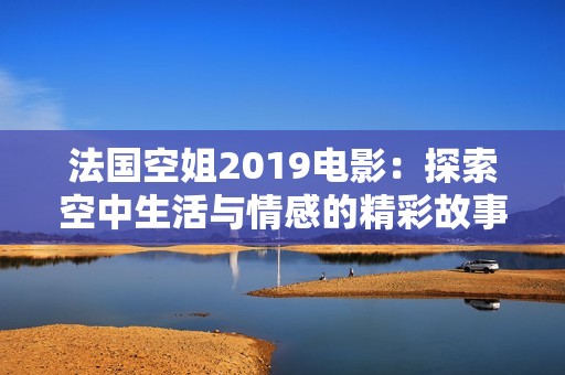 法國空姐2019電影：探索空中生活與情感的精彩故事