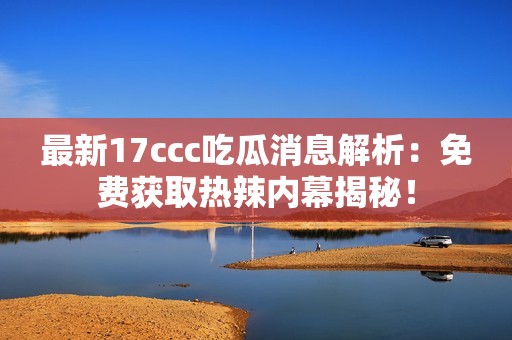 最新17ccc吃瓜消息解析：免費(fèi)獲取熱辣內(nèi)幕揭秘！