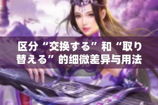 區(qū)分“交換する”和“取り替える”的細微差異與用法解析