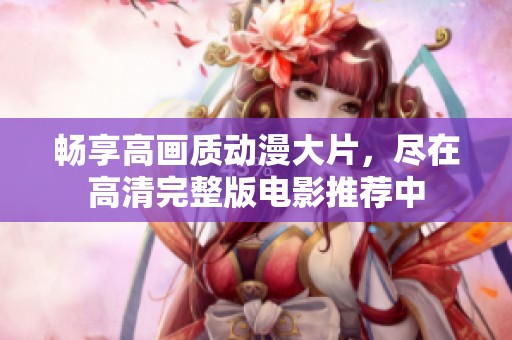 暢享高畫質(zhì)動漫大片，盡在高清完整版電影推薦中