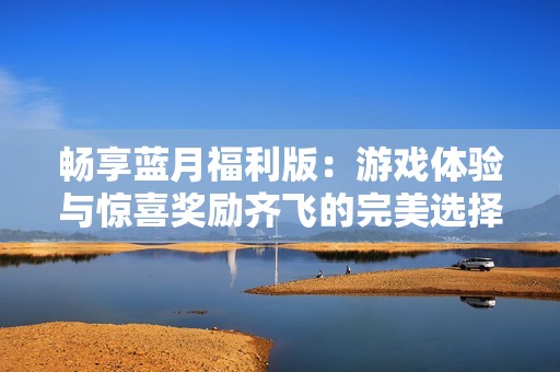 暢享藍(lán)月福利版：游戲體驗(yàn)與驚喜獎(jiǎng)勵(lì)齊飛的完美選擇