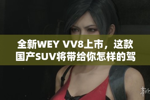 全新WEY VV8上市，這款國產(chǎn)SUV將帶給你怎樣的駕駛體驗？