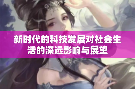 新時(shí)代的科技發(fā)展對(duì)社會(huì)生活的深遠(yuǎn)影響與展望