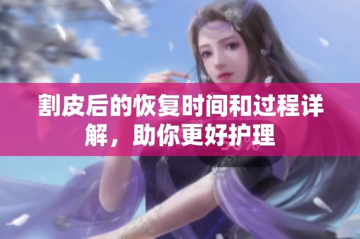 割皮后的恢復(fù)時(shí)間和過程詳解，助你更好護(hù)理