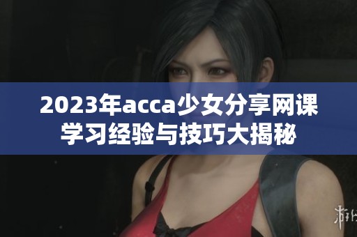 2023年acca少女分享網(wǎng)課學(xué)習(xí)經(jīng)驗與技巧大揭秘
