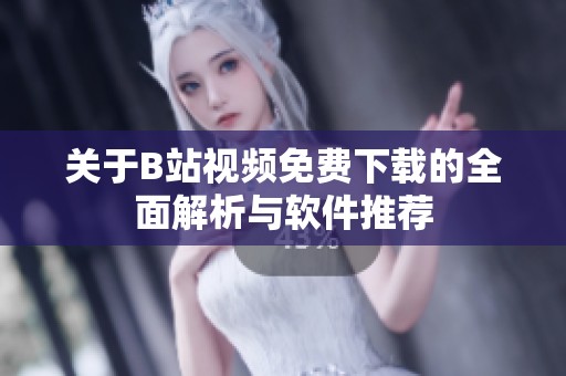 關(guān)于B站視頻免費(fèi)下載的全面解析與軟件推薦
