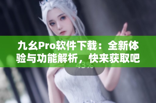 九幺Pro軟件下載：全新體驗(yàn)與功能解析，快來獲取吧！