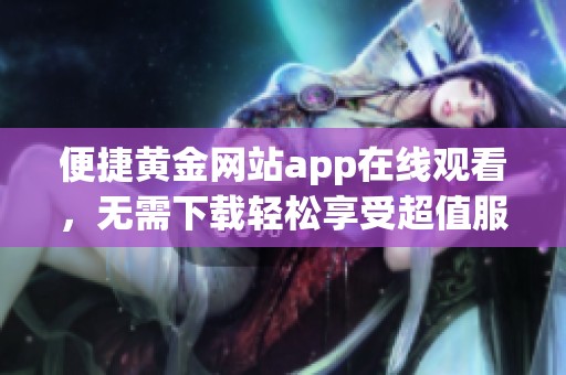 便捷黃金網站app在線觀看，無需下載輕松享受超值服務