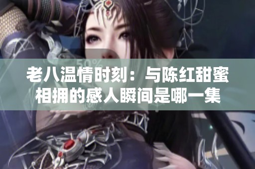 老八溫情時(shí)刻：與陳紅甜蜜相擁的感人瞬間是哪一集