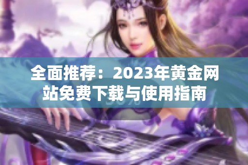 全面推薦：2023年黃金網(wǎng)站免費下載與使用指南