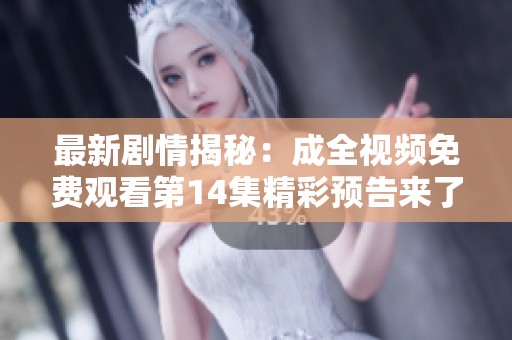 最新劇情揭秘：成全視頻免費(fèi)觀看第14集精彩預(yù)告來了！