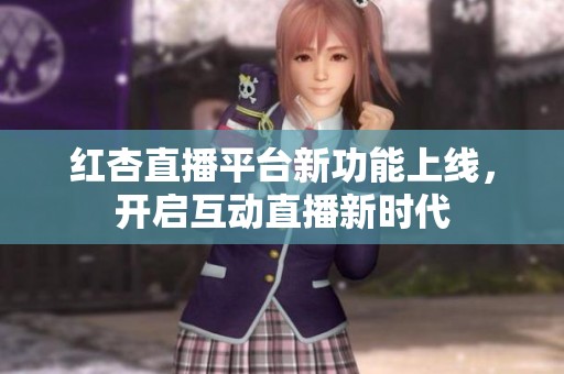 紅杏直播平臺新功能上線，開啟互動直播新時代