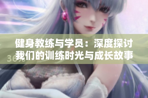健身教練與學員：深度探討我們的訓練時光與成長故事