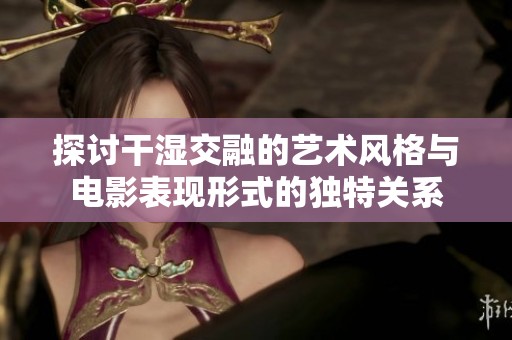 探討干濕交融的藝術(shù)風(fēng)格與電影表現(xiàn)形式的獨(dú)特關(guān)系