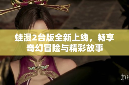 蛙漫2臺(tái)版全新上線，暢享奇幻冒險(xiǎn)與精彩故事