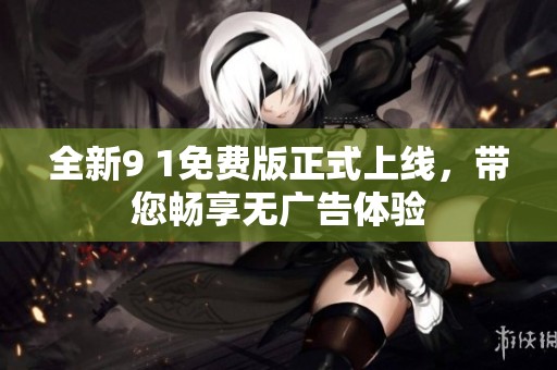 全新9 1免費(fèi)版正式上線，帶您暢享無廣告體驗
