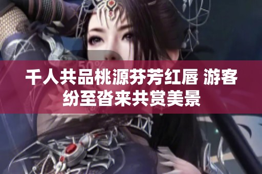 千人共品桃源芬芳紅唇 游客紛至沓來共賞美景