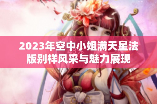 2023年空中小姐滿天星法版別樣風(fēng)采與魅力展現(xiàn)