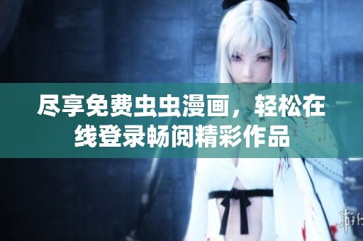 盡享免費(fèi)蟲(chóng)蟲(chóng)漫畫(huà),輕松在線登錄暢閱精彩作品 盡享免費(fèi)蟲(chóng)蟲(chóng)漫畫(huà),輕松在線登錄暢閱精彩作品
