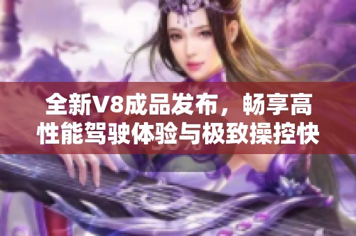 全新V8成品發(fā)布，暢享高性能駕駛體驗與極致操控快感