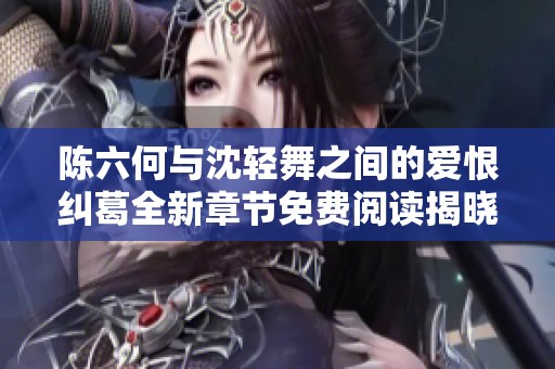 陳六何與沈輕舞之間的愛恨糾葛全新章節(jié)免費(fèi)閱讀揭曉