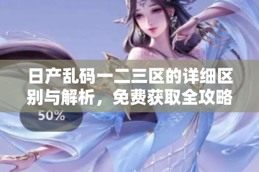 日產(chǎn)亂碼一二三區(qū)的詳細(xì)區(qū)別與解析，免費(fèi)獲取全攻略