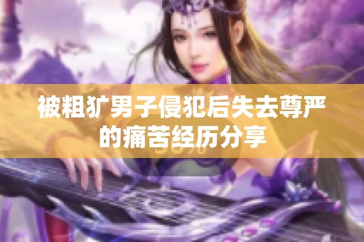被粗獷男子侵犯后失去尊嚴(yán)的痛苦經(jīng)歷分享