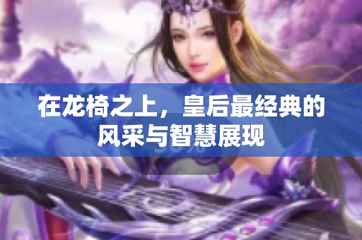 在龍椅之上，皇后最經(jīng)典的風(fēng)采與智慧展現(xiàn)