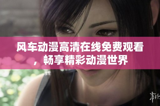 風車動漫高清在線免費觀看，暢享精彩動漫世界