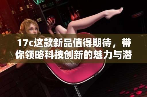 17c這款新品值得期待，帶你領(lǐng)略科技創(chuàng)新的魅力與潛力
