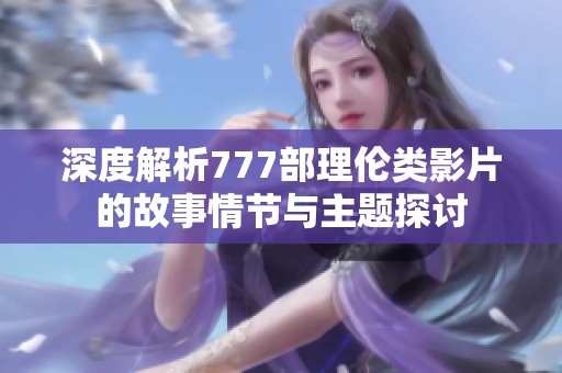 深度解析777部理倫類(lèi)影片的故事情節(jié)與主題探討
