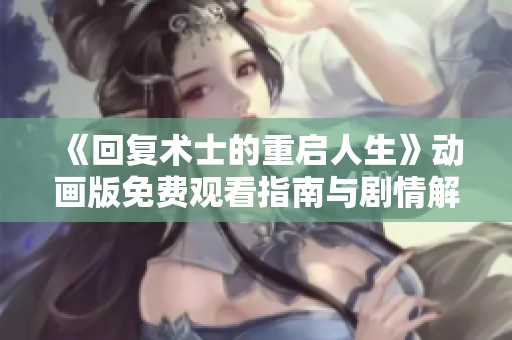 《回復(fù)術(shù)士的重啟人生》動畫版免費(fèi)觀看指南與劇情解析