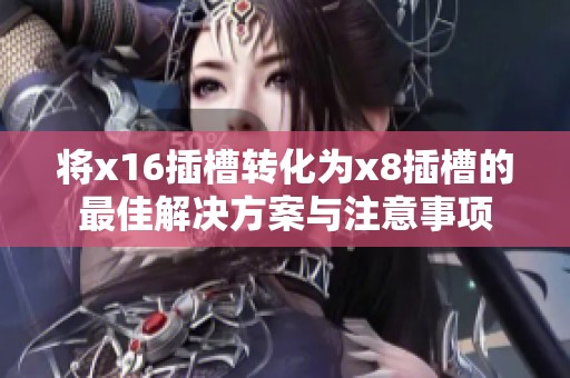 將x16插槽轉(zhuǎn)化為x8插槽的最佳解決方案與注意事項