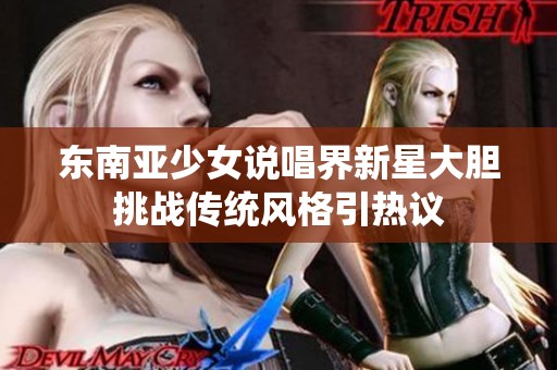 東南亞少女說(shuō)唱界新星大膽挑戰(zhàn)傳統(tǒng)風(fēng)格引熱議