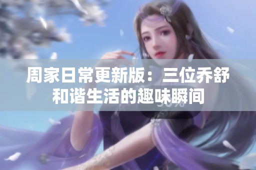 周家日常更新版：三位喬舒和諧生活的趣味瞬間