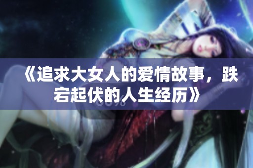 《追求大女人的愛情故事，跌宕起伏的人生經(jīng)歷》